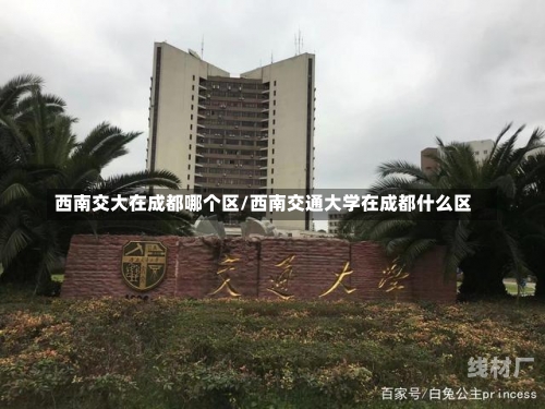 西南交大在成都哪个区/西南交通大学在成都什么区