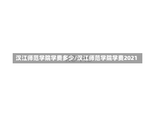 汉江师范学院学费多少/汉江师范学院学费2021