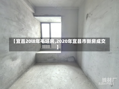 【宜昌20l8年毛坯房,2020年宜昌市新房成交】