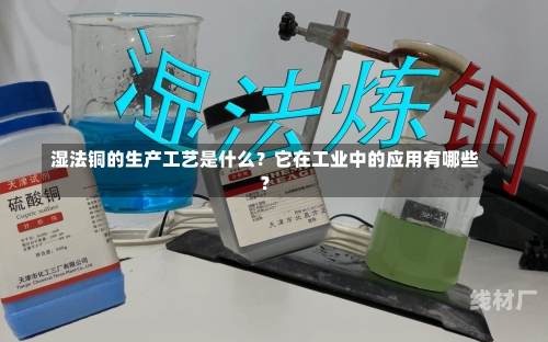 湿法铜的生产工艺是什么？它在工业中的应用有哪些？