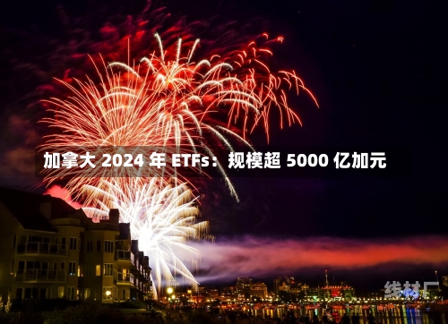 加拿大 2024 年 ETFs：规模超 5000 亿加元