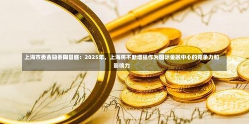 上海市委金融委陶昌盛：2025年，上海将不断增强作为国际金融中心的竞争力和影响力