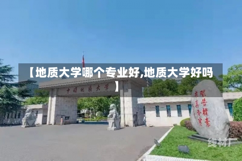 【地质大学哪个专业好,地质大学好吗】