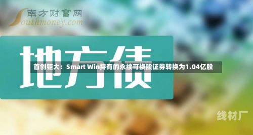 首创钜大：Smart Win持有的永续可换股证券转换为1.04亿股