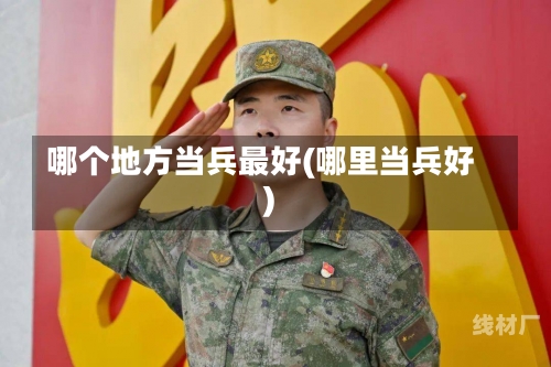 哪个地方当兵最好(哪里当兵好)