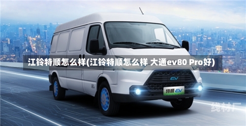 江铃特顺怎么样(江铃特顺怎么样 大通ev80 Pro好)