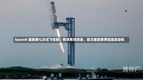 SpaceX 星舰第七次试飞在即：推进系统改进、首次重复使用猛禽发动机