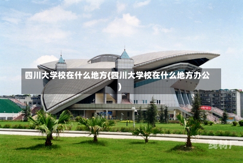 四川大学校在什么地方(四川大学校在什么地方办公)