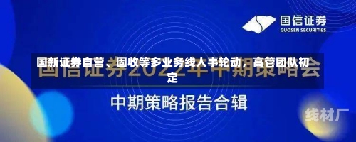 国新证券自营、固收等多业务线人事轮动，高管团队初定