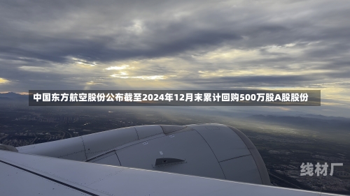 中国东方航空股份公布截至2024年12月末累计回购500万股A股股份