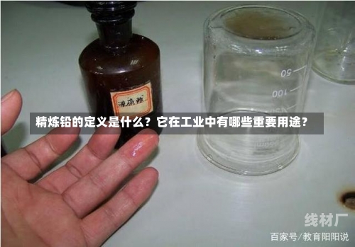 精炼铅的定义是什么？它在工业中有哪些重要用途？