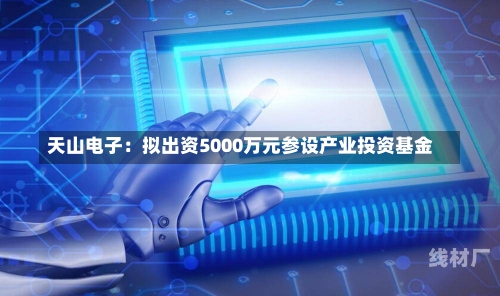 天山电子：拟出资5000万元参设产业投资基金