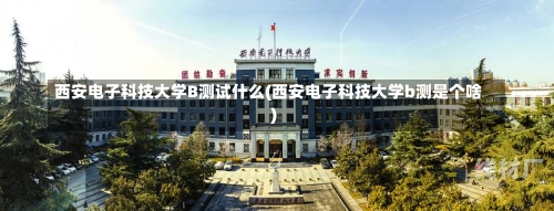 西安电子科技大学B测试什么(西安电子科技大学b测是个啥)