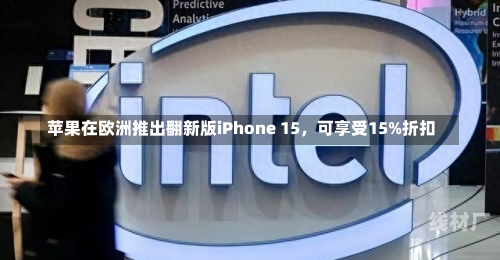 苹果在欧洲推出翻新版iPhone 15，可享受15%折扣