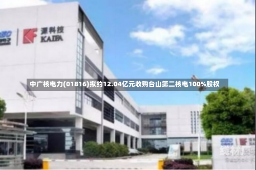 中广核电力(01816)拟约12.04亿元收购台山第二核电100%股权