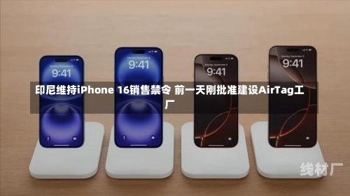 印尼维持iPhone 16销售禁令 前一天刚批准建设AirTag工厂