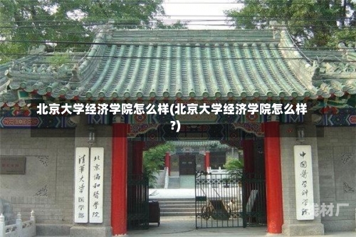 北京大学经济学院怎么样(北京大学经济学院怎么样?)