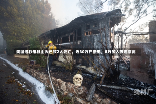 美国洛杉矶县山火已致2人死亡，近30万户断电，8万多人被迫撤离