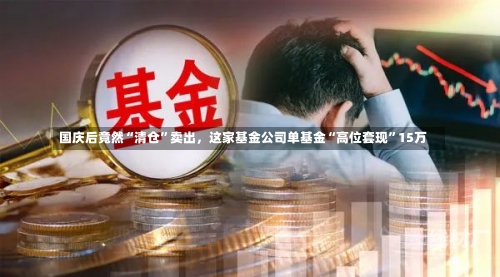 国庆后竟然“清仓”卖出，这家基金公司单基金“高位套现”15万