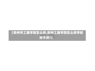 【郑州市工商学院怎么样,郑州工商学院怎么样学校好不好?】