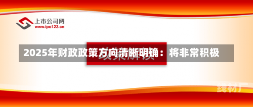 2025年财政政策方向清晰明确：将非常积极