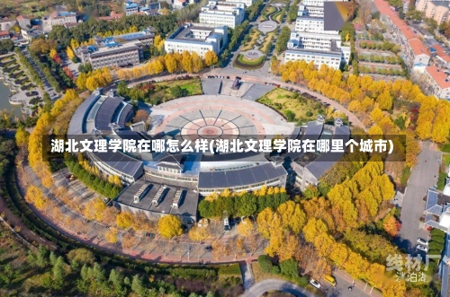 湖北文理学院在哪怎么样(湖北文理学院在哪里个城市)