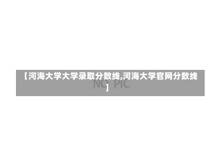 【河海大学大学录取分数线,河海大学官网分数线】