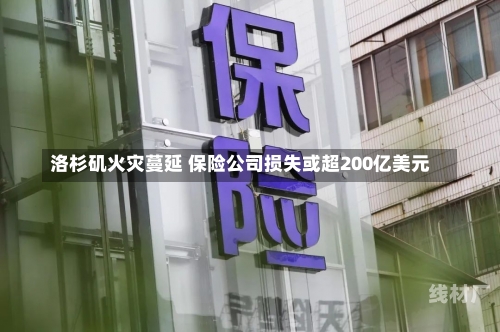 洛杉矶火灾蔓延 保险公司损失或超200亿美元