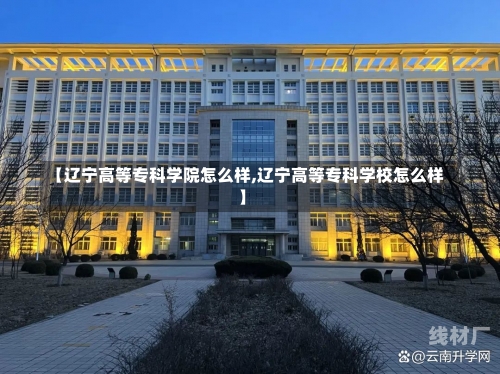 【辽宁高等专科学院怎么样,辽宁高等专科学校怎么样】