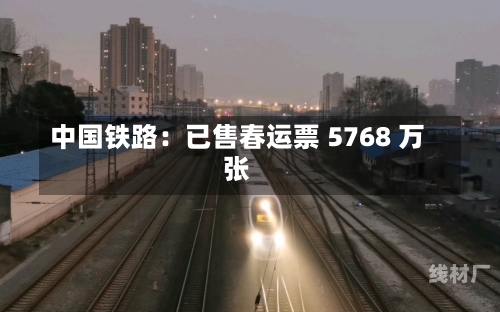 中国铁路：已售春运票 5768 万张