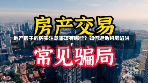 地产房子的购买注意事项有哪些？如何避免购房陷阱？