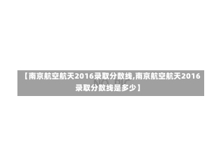 【南京航空航天2016录取分数线,南京航空航天2016录取分数线是多少】