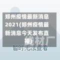 郑州疫情最新消息2021(郑州疫情最新消息今天发布直播)