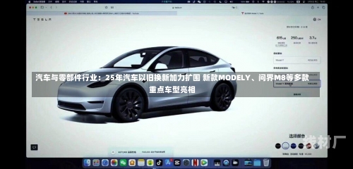 汽车与零部件行业：25年汽车以旧换新加力扩围 新款MODELY、问界M8等多款重点车型亮相