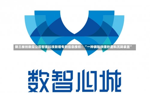 新三板创新层公司智锂科技新增专利信息授权：“一种磷酸铁锂砂磨料沉降装置”