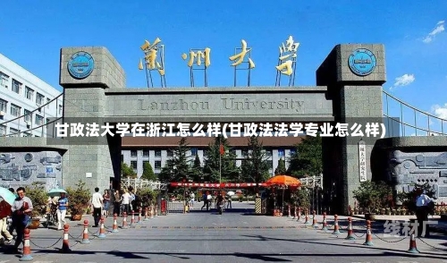 甘政法大学在浙江怎么样(甘政法法学专业怎么样)