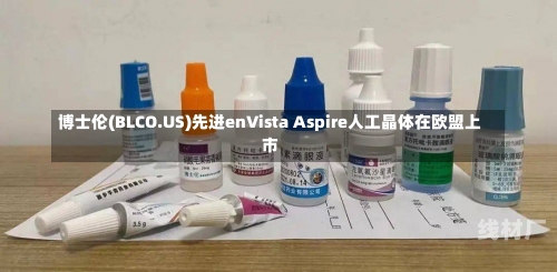 博士伦(BLCO.US)先进enVista Aspire人工晶体在欧盟上市