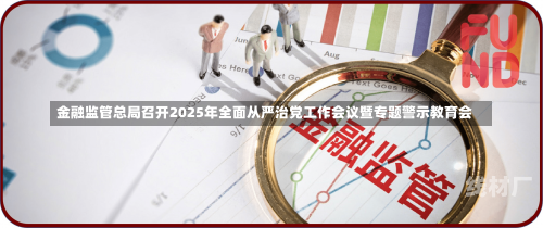 金融监管总局召开2025年全面从严治党工作会议暨专题警示教育会