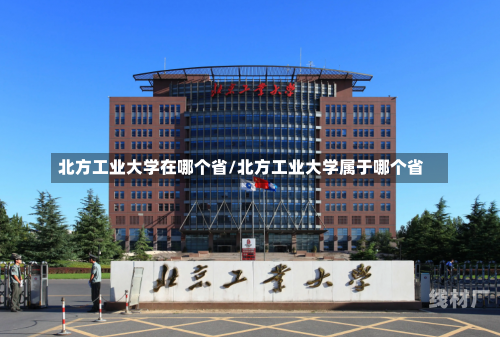 北方工业大学在哪个省/北方工业大学属于哪个省