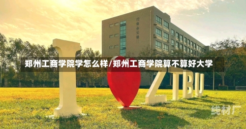 郑州工商学院学怎么样/郑州工商学院算不算好大学