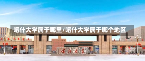 喀什大学属于哪里/喀什大学属于哪个地区