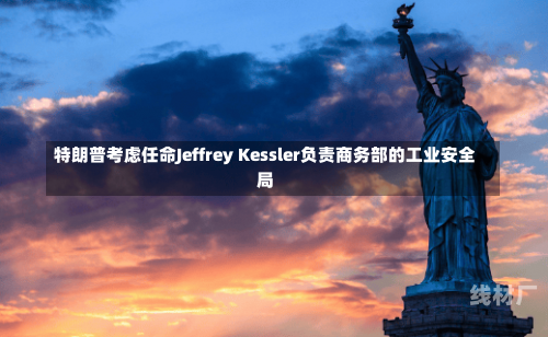 特朗普考虑任命Jeffrey Kessler负责商务部的工业安全局