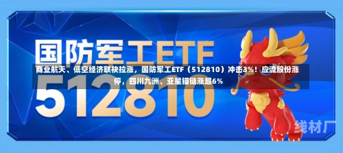 商业航天、低空经济联袂拉涨，国防军工ETF（512810）冲击3%！应流股份涨停，四川九洲、亚星锚链涨超6%