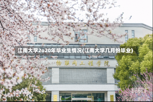 江南大学2o20年毕业生情况(江南大学几月份毕业)