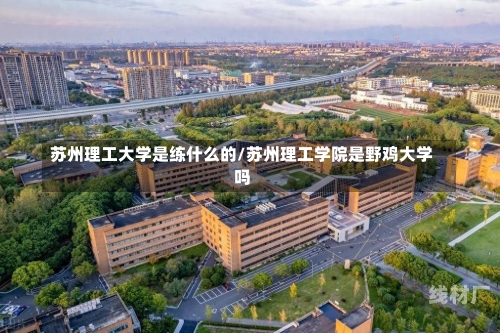 苏州理工大学是练什么的/苏州理工学院是野鸡大学吗