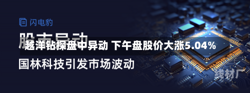 越洋钻探盘中异动 下午盘股价大涨5.04%