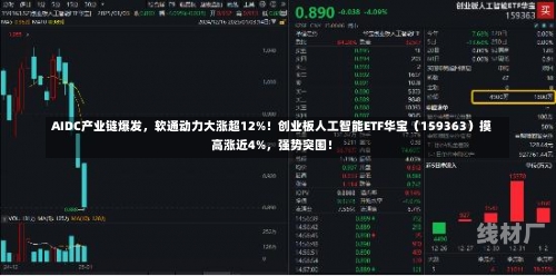 AIDC产业链爆发，软通动力大涨超12%！创业板人工智能ETF华宝（159363）摸高涨近4%，强势突围！