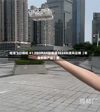 哈浮飞行相机 X1 PROMAX获新浪2024科技风云榜【年度创新产品】奖