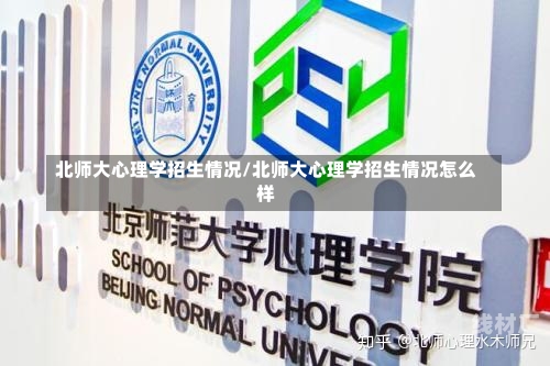 北师大心理学招生情况/北师大心理学招生情况怎么样