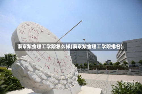 南京紫金理工学院怎么样(南京紫金理工学院排名)